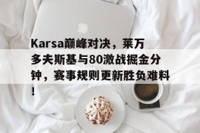 九游-Karsa巅峰对决，莱万多夫斯基与80激战掘金分钟，赛事规则更新胜负难料！的简单介绍