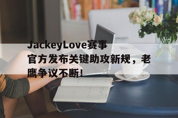 包含JackeyLove赛事官方发布关键助攻新规，老鹰争议不断！的词条
